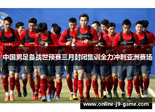中国男足备战世预赛三月封闭集训全力冲刺亚洲赛场