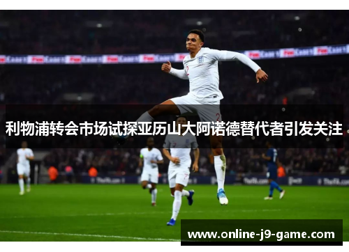 利物浦转会市场试探亚历山大阿诺德替代者引发关注