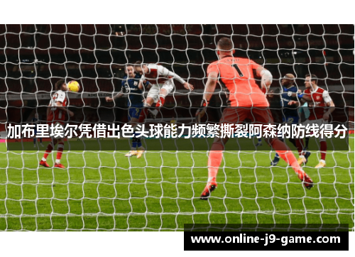 加布里埃尔凭借出色头球能力频繁撕裂阿森纳防线得分 加布里埃尔凭借出色头球能力频繁撕裂阿森纳防线得分