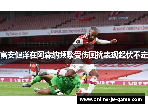 富安健洋在阿森纳频繁受伤困扰表现起伏不定