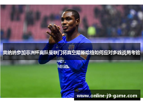 奥纳纳参加非洲杯离队曼联门将真空期滕哈格如何应对多线战局考验 奥纳纳参加非洲杯离队曼联门将真空期滕哈格如何应对多线战局考验