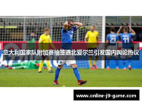 意大利国家队附加赛抽签遇北爱尔兰引发国内舆论热议