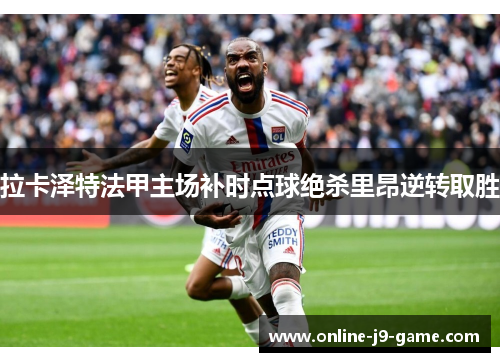 拉卡泽特法甲主场补时点球绝杀里昂逆转取胜