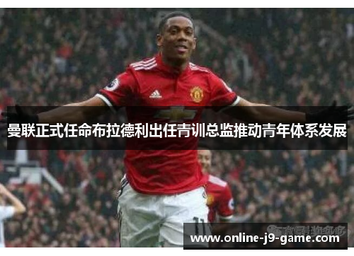 曼联正式任命布拉德利出任青训总监推动青年体系发展