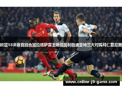欧冠18决赛首回合加拉塔萨雷主场迎战利物浦亚特兰大对阵拜仁慕尼黑