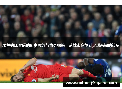 米兰德比背后的历史恩怨与情仇探秘：从城市竞争到足球荣耀的较量