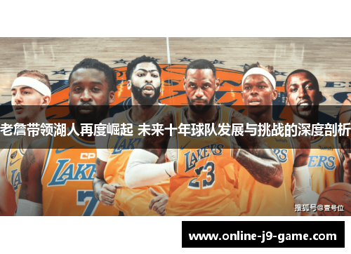 老詹带领湖人再度崛起 未来十年球队发展与挑战的深度剖析 老詹带领湖人再度崛起 未来十年球队发展与挑战的深度剖析