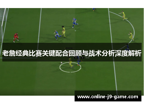 老詹经典比赛关键配合回顾与战术分析深度解析 老詹经典比赛关键配合回顾与战术分析深度解析