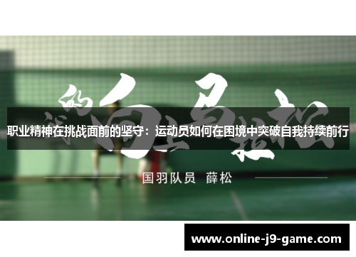 职业精神在挑战面前的坚守:运动员如何在困境中突破自我持续前行 职业精神在挑战面前的坚守:运动员如何在困境中突破自我持续前行