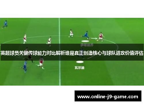英超球员关键传球能力对比解析谁是真正创造核心与球队进攻价值评估