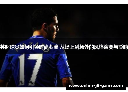 英超球员如何引领时尚潮流 从场上到场外的风格演变与影响 英超球员如何引领时尚潮流 从场上到场外的风格演变与影响