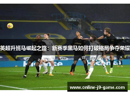 英超升班马崛起之路：新赛季黑马如何打破格局争夺荣耀