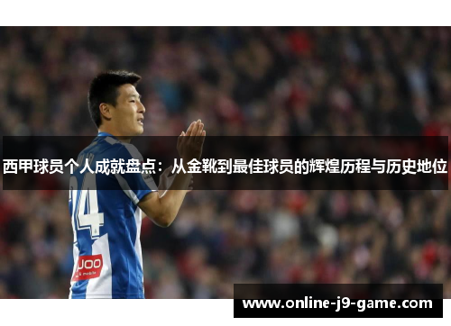 西甲球员个人成就盘点:从金靴到最佳球员的辉煌历程与历史地位 西甲球员个人成就盘点:从金靴到最佳球员的辉煌历程与历史地位