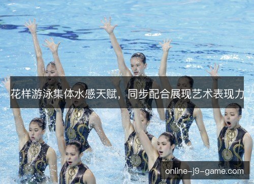 花样游泳集体水感天赋,同步配合展现艺术表现力 花样游泳集体水感天赋,同步配合展现艺术表现力
