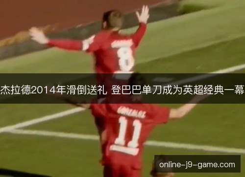 杰拉德2014年滑倒送礼 登巴巴单刀成为英超经典一幕